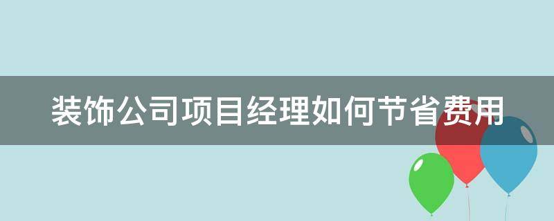 装饰公司项目经理如何节省费用（装饰公司项目经理工作流程）