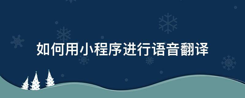 如何用小程序进行语音翻译（微信小程序怎么翻译）