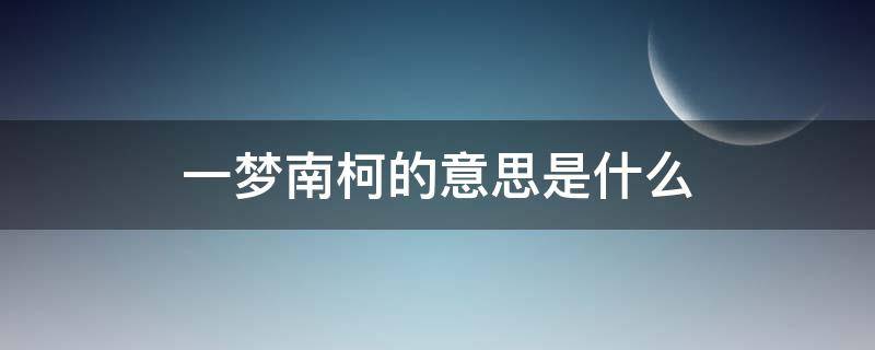 一梦南柯的意思是什么（一梦南柯和南柯一梦）