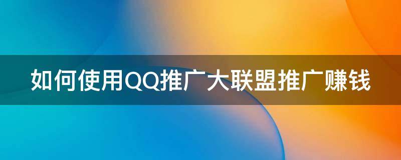 如何使用QQ推广大联盟推广赚钱 qq推广技巧