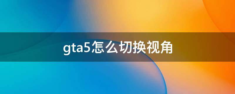 gta5怎么切换视角（gta5切换视角按键）