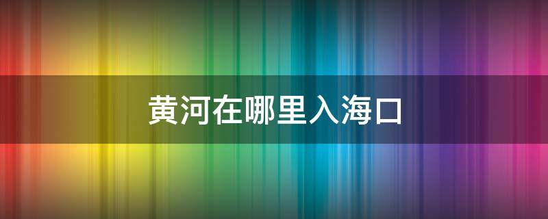 黄河在哪里入海口（黄河入海口在哪个城市上）