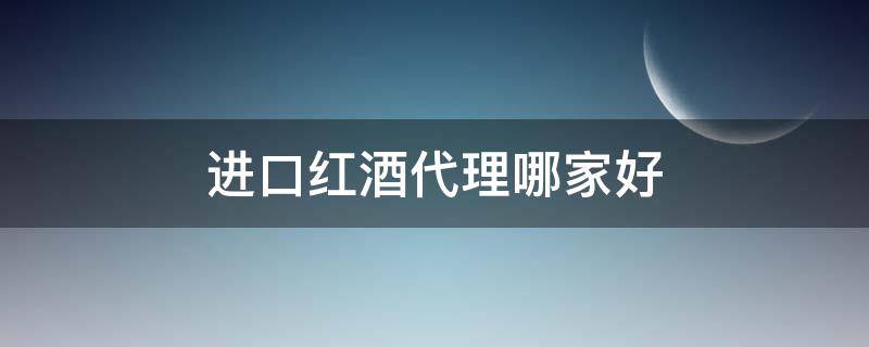 进口红酒代理哪家好 进口红酒的代理