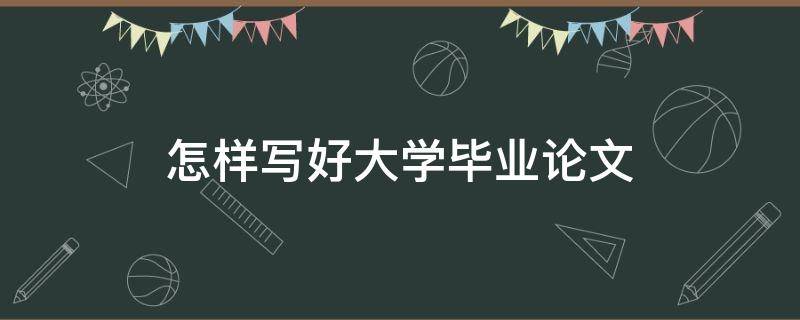 怎样写好大学毕业论文 怎样写好大学毕业论文模板