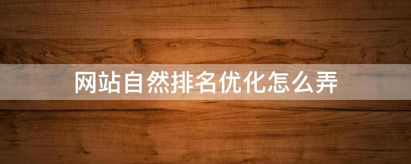 网站自然排名优化怎么弄 网站自然排名怎么做
