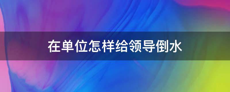 在单位怎样给领导倒水 给领导倒水怎么说
