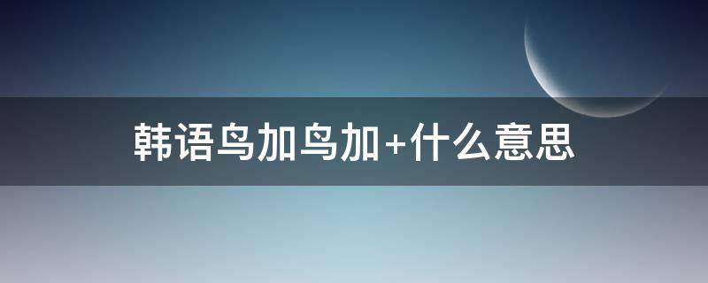 韩语鸟加鸟加（鸟韩语怎么读）