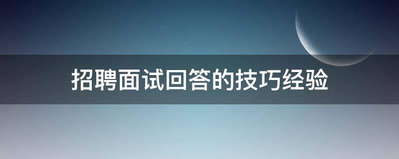 招聘面试回答的技巧经验 招聘面试回答的技巧经验有哪些