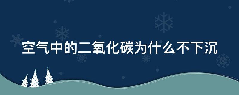 空气中的二氧化碳为什么不下沉（空气中的二氧化碳为什么不下沉呢）