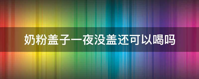 奶粉盖子一夜没盖还可以喝吗（奶粉打开盖一夜没有盖会不会坏）