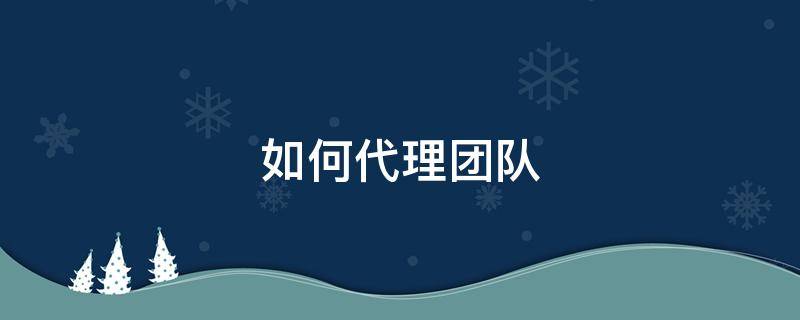 如何代理团队（如何代理团队成员）