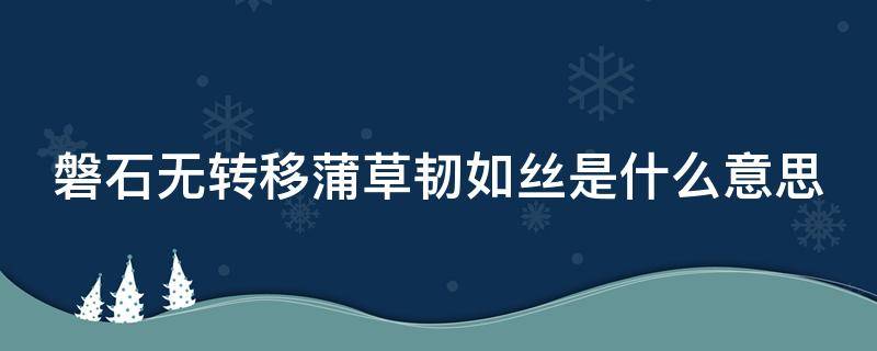 磐石无转移蒲草韧如丝是什么意思 磐石韧如丝 磐石无转移