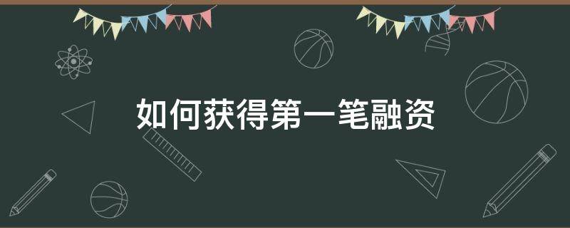 如何获得第一笔融资（如何获得第一笔融资账户）