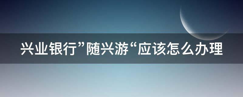 兴业银行”随兴游“应该怎么办理 兴业银行随兴分申请流程
