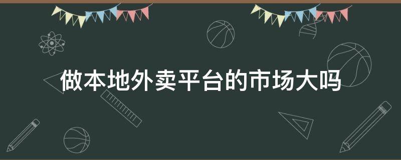 做本地外卖平台的市场大吗（做本地外卖平台的市场大吗知乎）