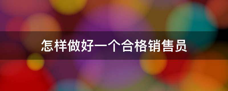 怎样做好一个合格销售员 怎样做好一名合格的销售人员