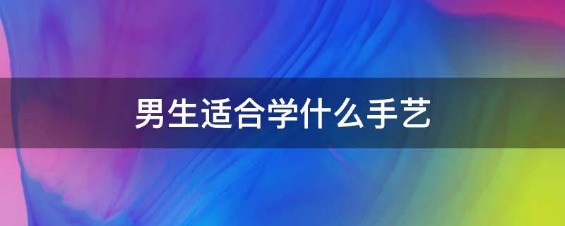 男生适合学什么手艺 男生适合学什么手艺最挣钱