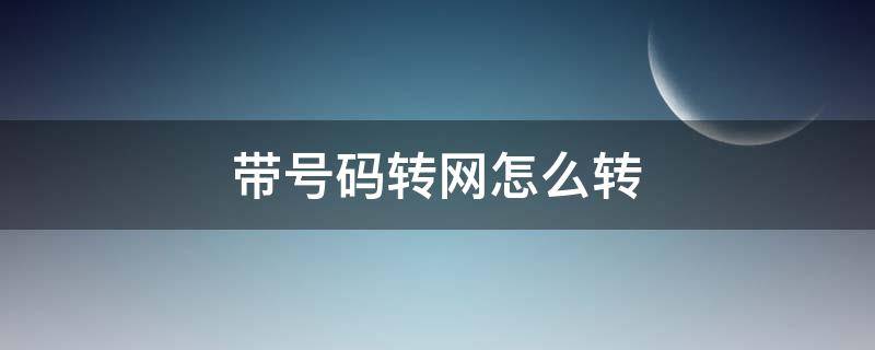 带号码转网怎么转（带号转网怎么样办理）