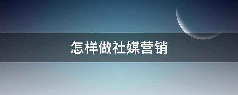 怎样做社媒营销 怎样做社媒营销策划