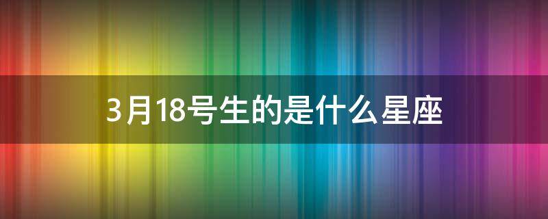 3月18号生的是什么星座 3月18号生的是什么星座女