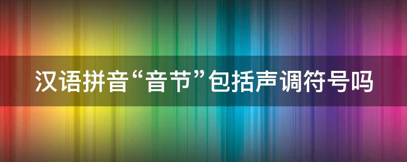 汉语拼音“音节”包括声调符号吗 汉语拼音的音节包含声调吗