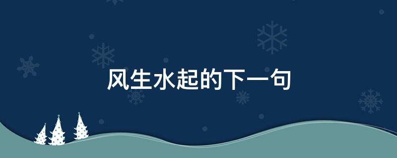 风生水起的下一句（风生水起的下一句是什么）