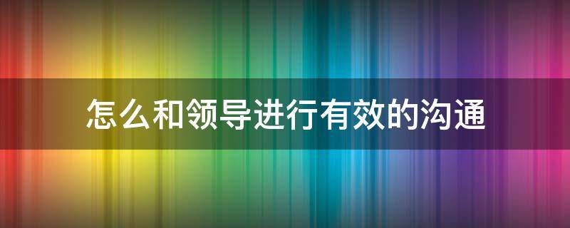 怎么和领导进行有效的沟通（如何和领导沟通技巧）