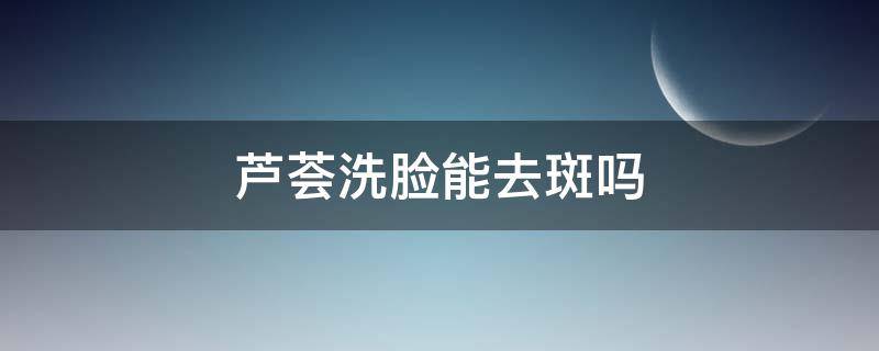 芦荟洗脸能去斑吗（芦荟洗脸能去斑吗怎么用）