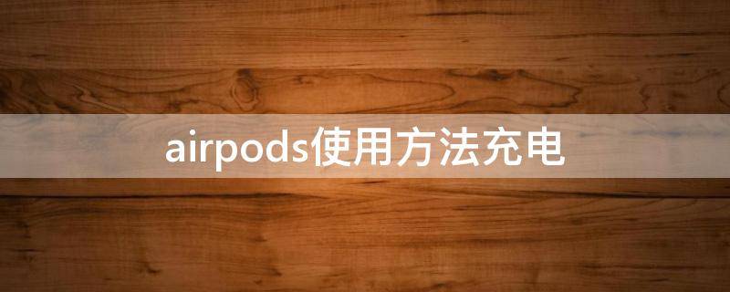 airpods使用方法充电 airpods使用方法充电指示灯亮吗
