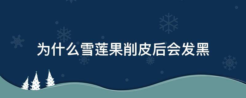 为什么雪莲果削皮后会发黑 雪莲果为什么削皮后变黑