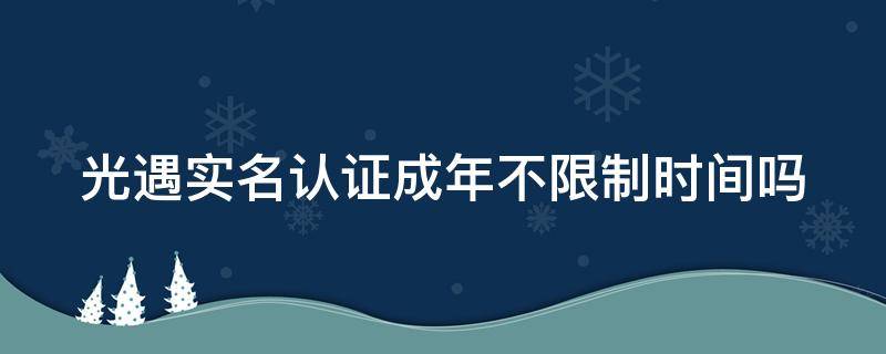 光遇实名认证成年不限制时间吗（光遇实名认证年龄限制）