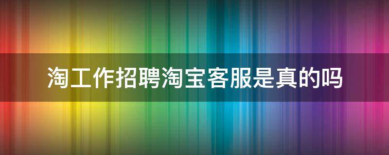 淘工作招聘淘宝客服是真的吗（淘工作是不是真的）