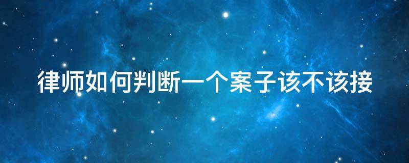 律师如何判断一个案子该不该接 怎样知道律师没有尽心办案