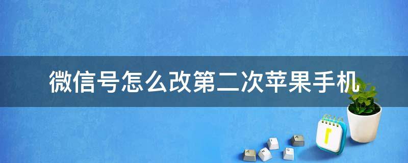 微信号怎么改第二次苹果手机（微信号怎么改第二次苹果手机登录）