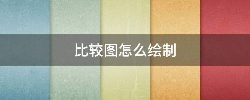 比较图怎么绘制（比较图表怎么制作）
