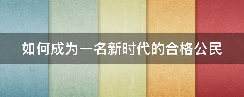 如何成为一名新时代的合格公民 如何成为一名新时代的合格公民作文