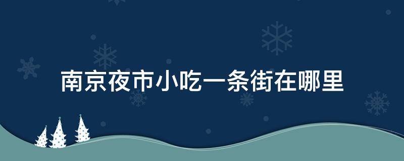 南京夜市小吃一条街在哪里（南京夜市美食一条街）