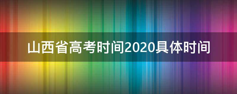 山西省高考时间2020具体时间（山西省高考时间2020具体时间是什么）