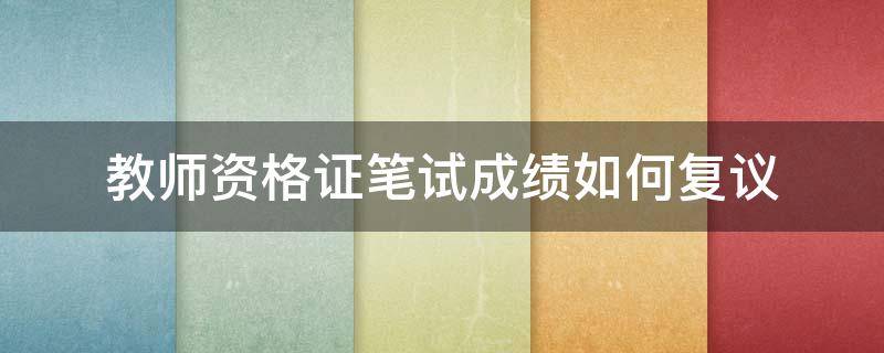 教师资格证笔试成绩如何复议 教师资格证笔试成绩复议有成功的吗