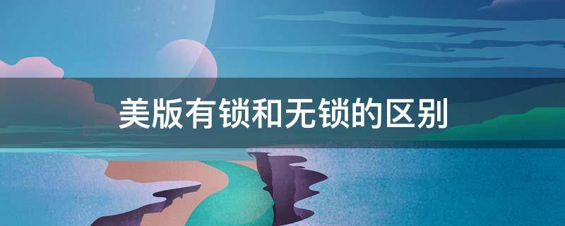 美版有锁和无锁的区别（美版有锁和无锁的区别在哪里）