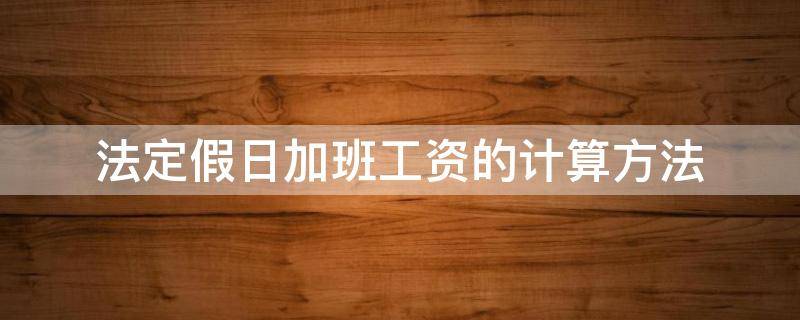 法定假日加班工资的计算方法（法定假日加班工资怎么计算）