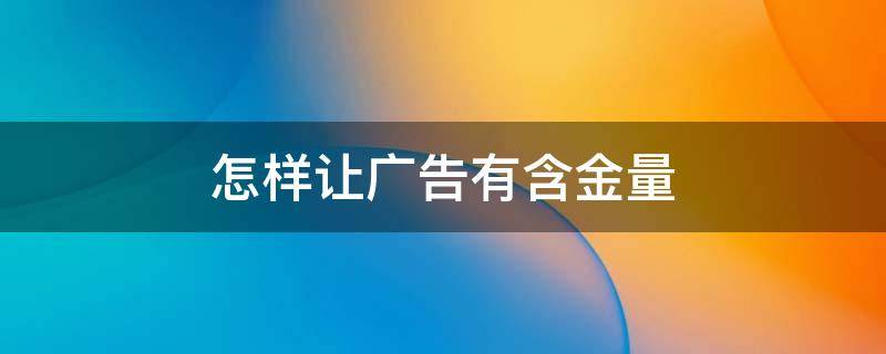 怎样让广告有含金量 如何让广告有吸引力