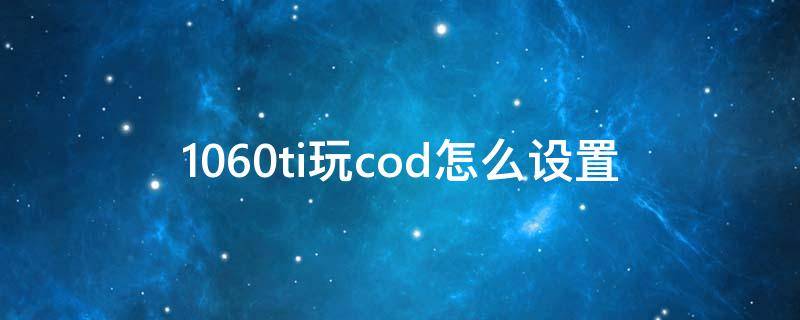 1060ti玩cod怎么设置（1060玩cod16设置）