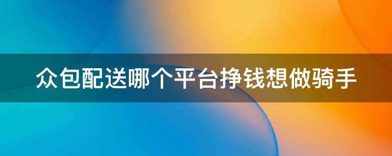 众包配送哪个平台挣钱想做骑手 现在最好的众包配送