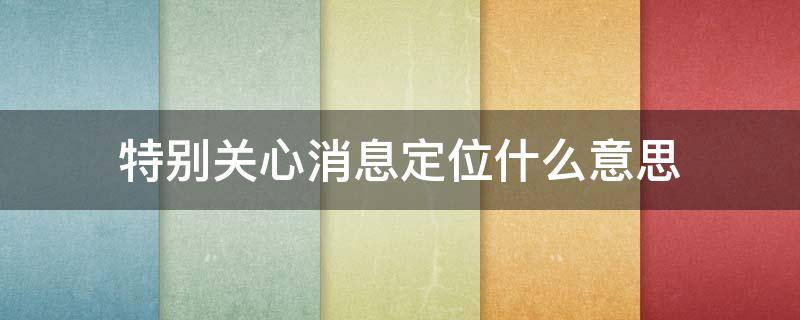 特别关心消息定位什么意思 特别关心消息定位怎么看