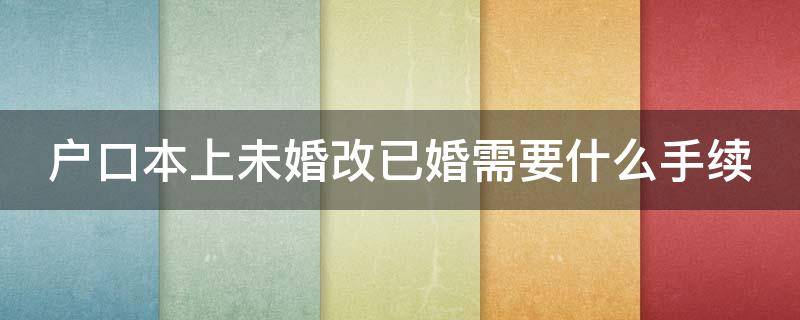 户口本上未婚改已婚需要什么手续（户口本上未婚改已婚需要什么手续?）