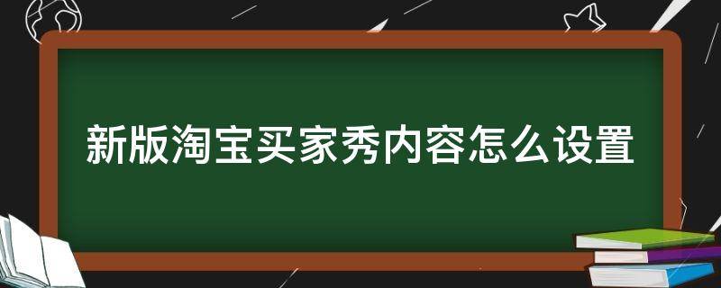 新版淘宝买家秀内容怎么设置（新版淘宝买家秀内容怎么设置不了）