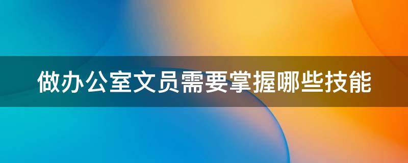 做办公室文员需要掌握哪些技能（做办公室文员需要掌握哪些技能呢）
