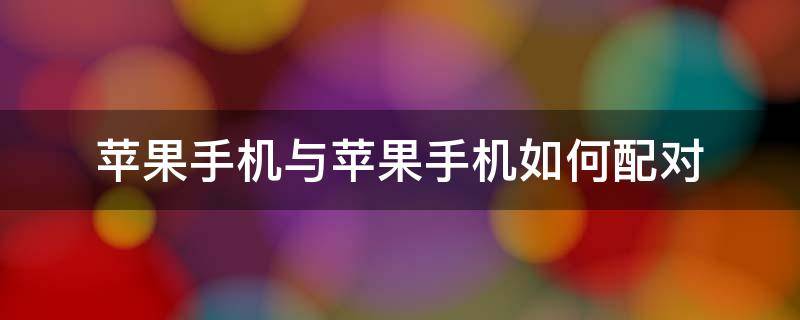 苹果手机与苹果手机如何配对（苹果跟苹果怎么配对）