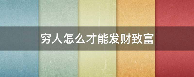 穷人怎么才能发财致富（穷人怎么才能发家致富穷人怎么赚钱）